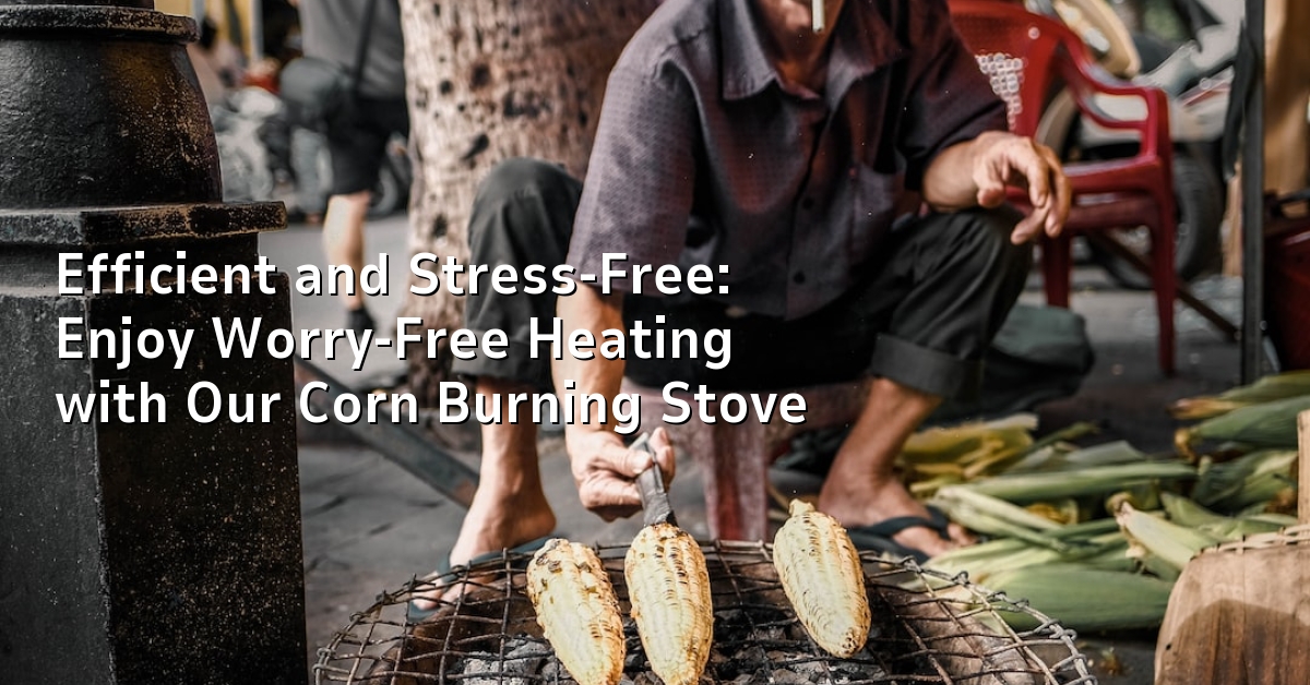 Efficient and Stress-Free: Enjoy Worry-Free Heating with Our Corn Burning Stove