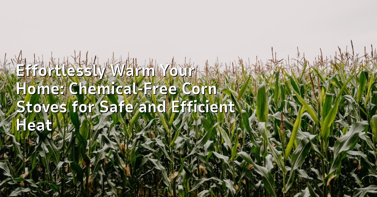 Effortlessly Warm Your Home: Chemical-Free Corn Stoves for Safe and Efficient Heat