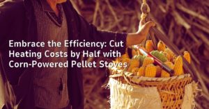 Embrace the Efficiency: Cut Heating Costs by Half with Corn-Powered Pellet Stoves