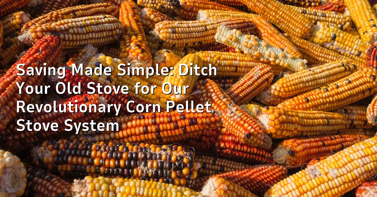Saving Made Simple: Ditch Your Old Stove for Our Revolutionary Corn Pellet Stove System