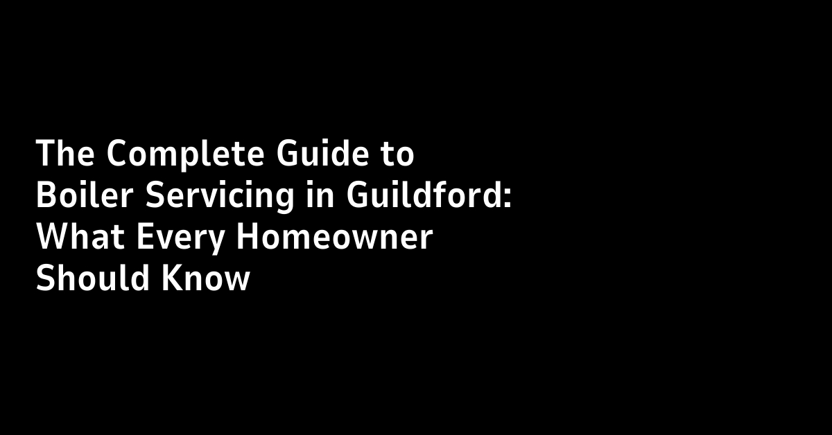 The Complete Guide to Boiler Servicing in Guildford: What Every Homeowner Should Know